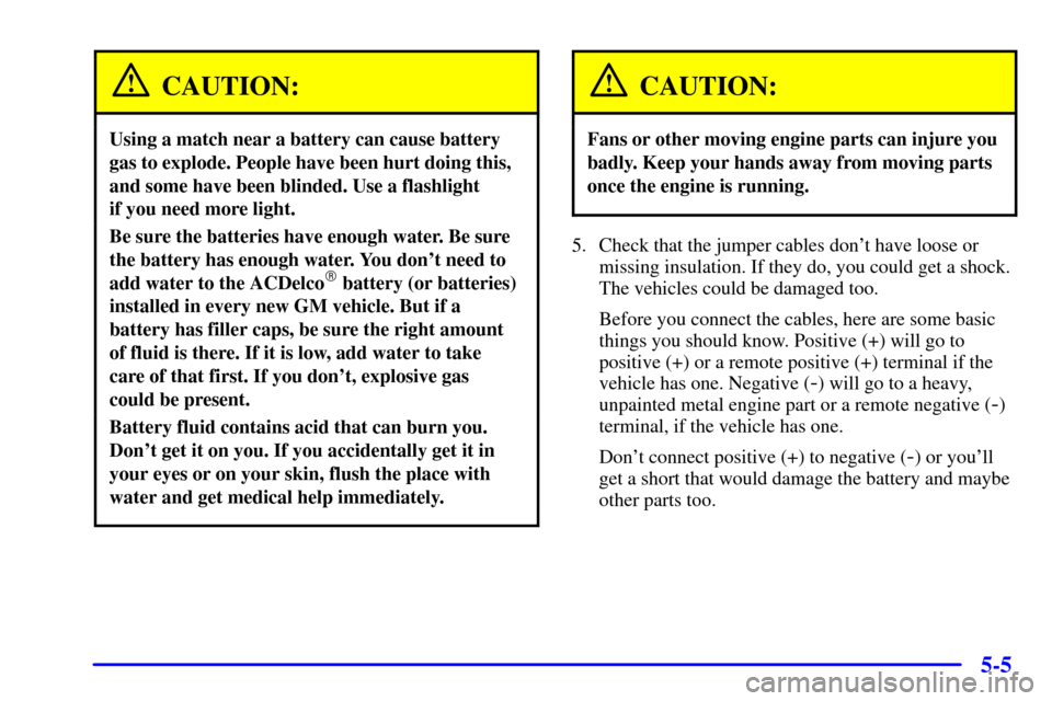 CHEVROLET AVALANCHE 2002 1.G Owners Manual 5-5
CAUTION:
Using a match near a battery can cause battery
gas to explode. People have been hurt doing this,
and some have been blinded. Use a flashlight
if you need more light.
Be sure the batterie CHEVROLET AVALANCHE 2002 1.G Owners Manual 5-5
CAUTION:
Using a match near a battery can cause battery
gas to explode. People have been hurt doing this,
and some have been blinded. Use a flashlight
if you need more light.
Be sure the batterie