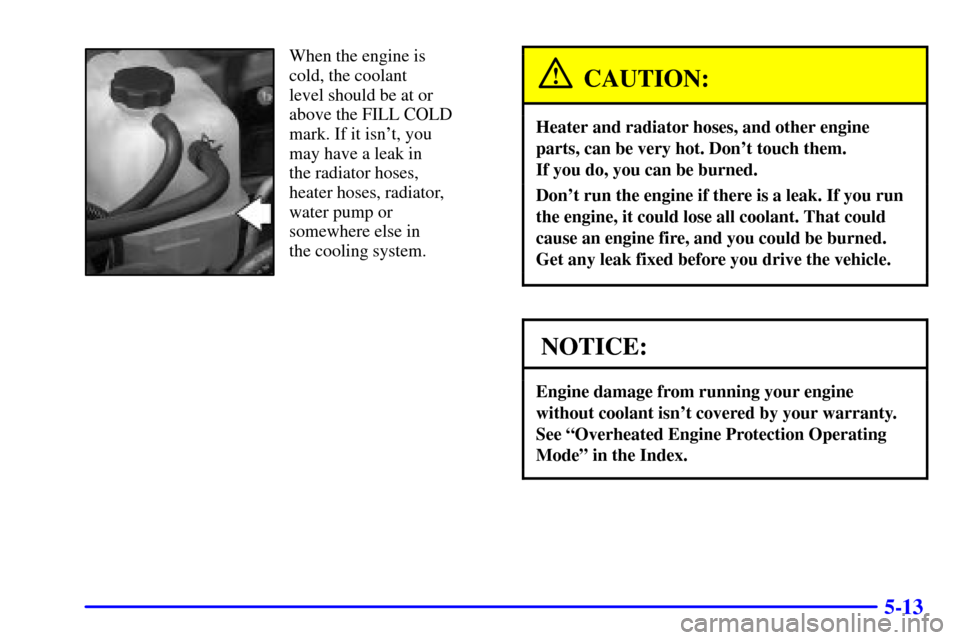 CHEVROLET AVALANCHE 2002 1.G Owners Manual 5-13
When the engine is
cold, the coolant 
level should be at or
above the FILL COLD
mark. If it isnt, you
may have a leak in 
the radiator hoses,
heater hoses, radiator,
water pump or
somewhere else