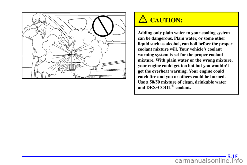 CHEVROLET AVALANCHE 2002 1.G User Guide 5-15
CAUTION:
Adding only plain water to your cooling system
can be dangerous. Plain water, or some other
liquid such as alcohol, can boil before the proper
coolant mixture will. Your vehicles coolan