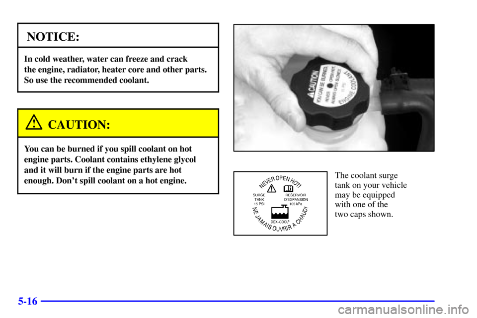 CHEVROLET AVALANCHE 2002 1.G Owners Manual 5-16
NOTICE:
In cold weather, water can freeze and crack 
the engine, radiator, heater core and other parts.
So use the recommended coolant.
CAUTION:
You can be burned if you spill coolant on hot
engi