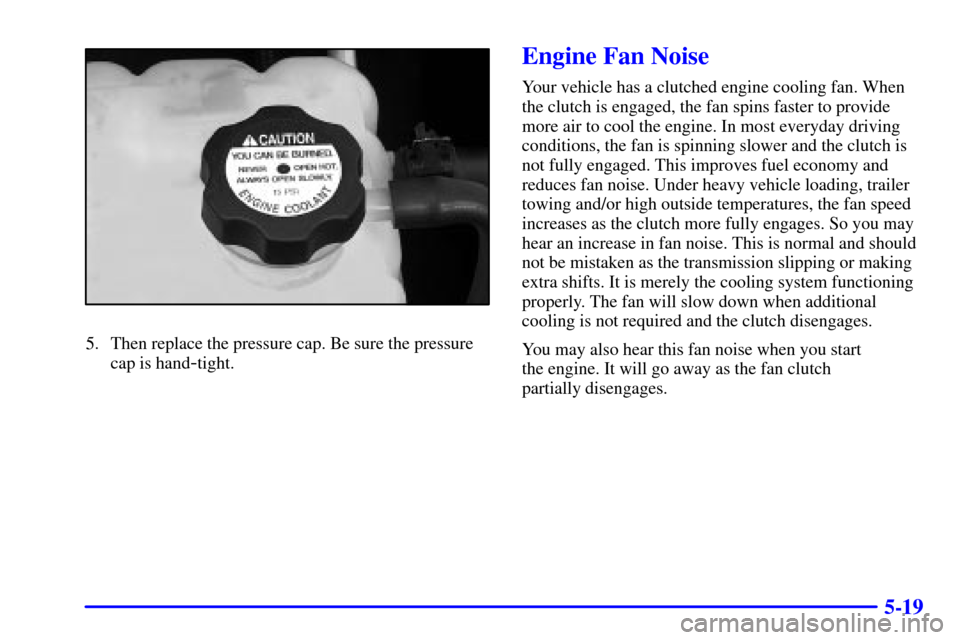 CHEVROLET AVALANCHE 2002 1.G Owners Manual 5-19
5. Then replace the pressure cap. Be sure the pressure
cap is hand
-tight.
Engine Fan Noise
Your vehicle has a clutched engine cooling fan. When
the clutch is engaged, the fan spins faster to pro