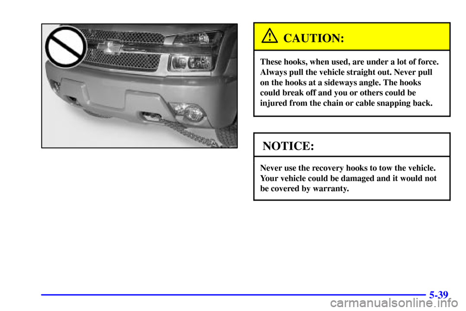 CHEVROLET AVALANCHE 2002 1.G Owners Manual 5-39
CAUTION:
These hooks, when used, are under a lot of force.
Always pull the vehicle straight out. Never pull
on the hooks at a sideways angle. The hooks
could break off and you or others could be
