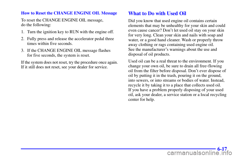 CHEVROLET AVALANCHE 2002 1.G Owners Manual 6-17
How to Reset the CHANGE ENGINE OIL Message
To reset the CHANGE ENGINE OIL message, 
do the following:
1. Turn the ignition key to RUN with the engine off.
2. Fully press and release the accelerat