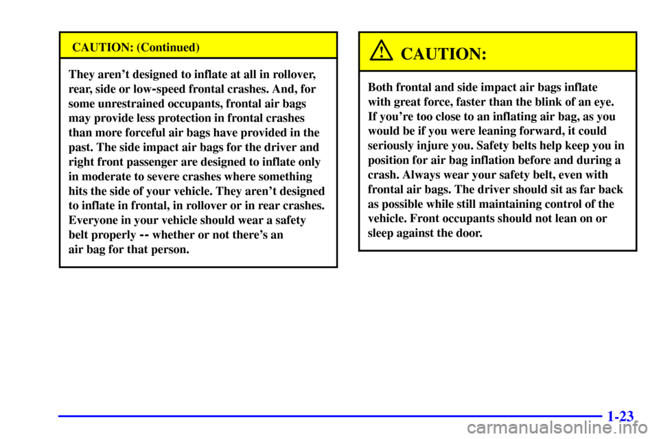 CHEVROLET AVALANCHE 2002 1.G Owners Guide 1-23
CAUTION: (Continued)
They arent designed to inflate at all in rollover,
rear, side or low
-speed frontal crashes. And, for
some unrestrained occupants, frontal air bags
may provide less protecti CHEVROLET AVALANCHE 2002 1.G Owners Guide 1-23
CAUTION: (Continued)
They arent designed to inflate at all in rollover,
rear, side or low
-speed frontal crashes. And, for
some unrestrained occupants, frontal air bags
may provide less protecti