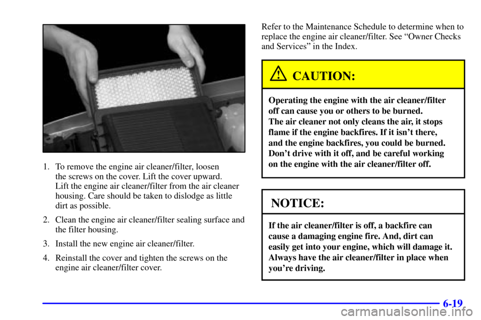 CHEVROLET AVALANCHE 2002 1.G Owners Manual 6-19
1. To remove the engine air cleaner/filter, loosen 
the screws on the cover. Lift the cover upward. 
Lift the engine air cleaner/filter from the air cleaner
housing. Care should be taken to dislo