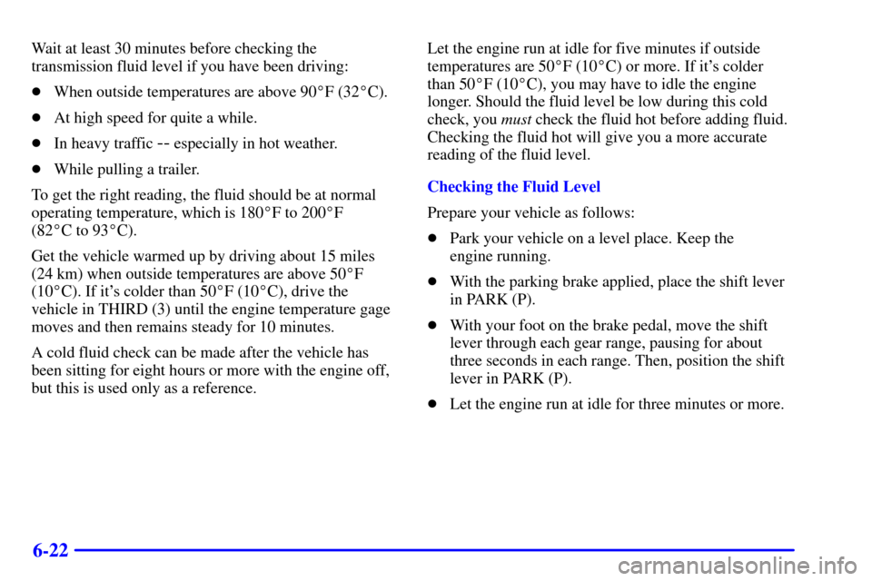 CHEVROLET AVALANCHE 2002 1.G Owners Manual 6-22
Wait at least 30 minutes before checking the
transmission fluid level if you have been driving:
When outside temperatures are above 90F (32C).
At high speed for quite a while.
In heavy traff