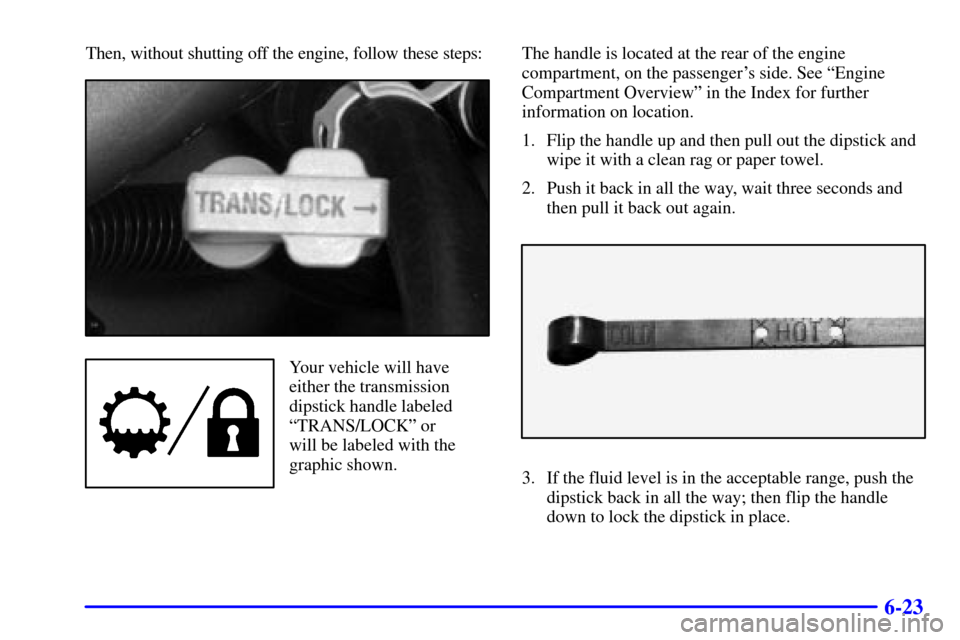CHEVROLET AVALANCHE 2002 1.G Owners Manual 6-23
Then, without shutting off the engine, follow these steps:
Your vehicle will have
either the transmission
dipstick handle labeled
ªTRANS/LOCKº or 
will be labeled with the
graphic shown.The han