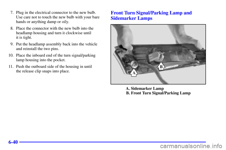 CHEVROLET AVALANCHE 2002 1.G User Guide 6-40
7. Plug in the electrical connector to the new bulb. 
Use care not to touch the new bulb with your bare
hands or anything damp or oily.
8. Place the connector with the new bulb into the
headlamp 