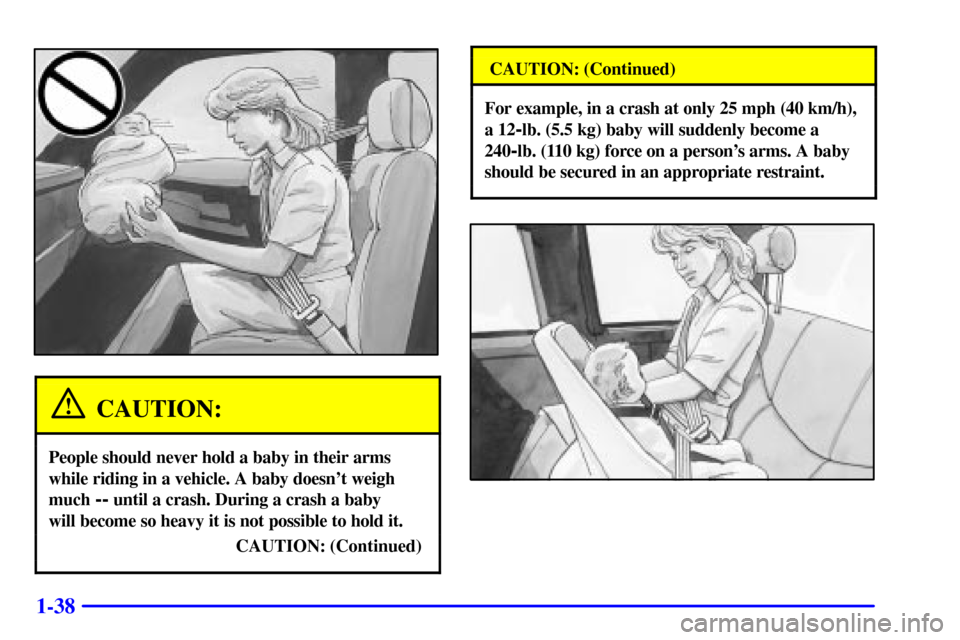 CHEVROLET AVALANCHE 2002 1.G Service Manual 1-38
CAUTION:
People should never hold a baby in their arms
while riding in a vehicle. A baby doesnt weigh
much
-- until a crash. During a crash a baby
will become so heavy it is not possible to ho CHEVROLET AVALANCHE 2002 1.G Service Manual 1-38
CAUTION:
People should never hold a baby in their arms
while riding in a vehicle. A baby doesnt weigh
much
-- until a crash. During a crash a baby
will become so heavy it is not possible to ho