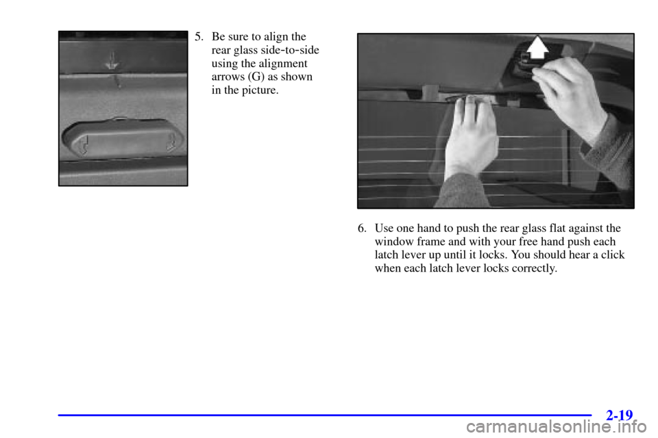 CHEVROLET AVALANCHE 2002 1.G Manual Online 2-19
5. Be sure to align the 
rear glass side
-to-side
using the alignment
arrows (G) as shown 
in the picture.
6. Use one hand to push the rear glass flat against the
window frame and with your free 