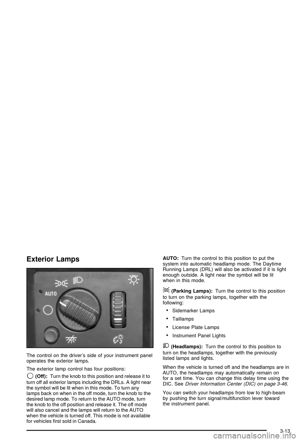 CHEVROLET AVALANCHE 2003 1.G Owners Manual Exterior Lamps
The control on the drivers side of your instrument panel
operates the exterior lamps.
The exterior lamp control has four positions:
9(Off):Turn the knob to this position and release it CHEVROLET AVALANCHE 2003 1.G Owners Manual Exterior Lamps
The control on the drivers side of your instrument panel
operates the exterior lamps.
The exterior lamp control has four positions:
9(Off):Turn the knob to this position and release it