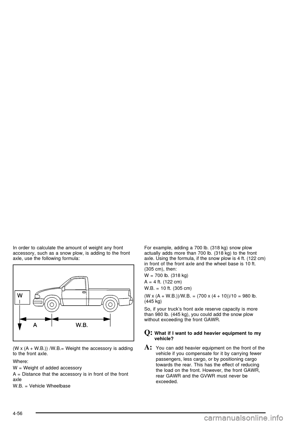 CHEVROLET AVALANCHE 2003 1.G Owners Manual In order to calculate the amount of weight any front
accessory, such as a snow plow, is adding to the front
axle, use the following formula:
(W x (A + W.B.)) /W.B.= Weight the accessory is adding
to t CHEVROLET AVALANCHE 2003 1.G Owners Manual In order to calculate the amount of weight any front
accessory, such as a snow plow, is adding to the front
axle, use the following formula:
(W x (A + W.B.)) /W.B.= Weight the accessory is adding
to t