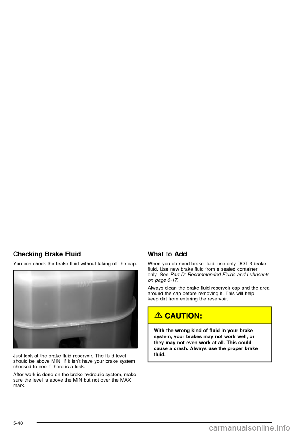 CHEVROLET AVALANCHE 2003 1.G Owners Manual Checking Brake Fluid
You can check the brake ¯uid without taking off the cap.
Just look at the brake ¯uid reservoir. The ¯uid level
should be above MIN. If it isnt have your brake system
checked t