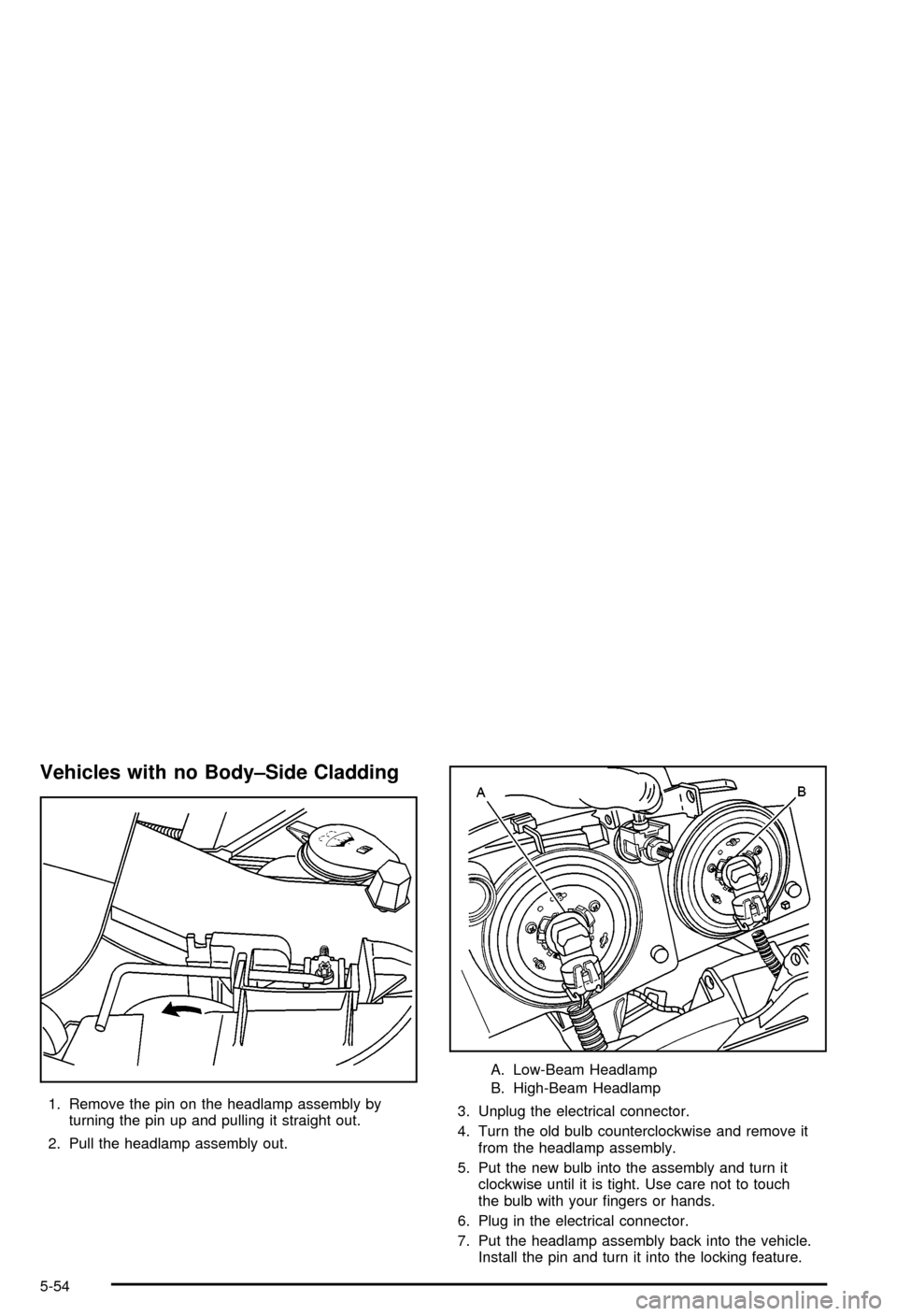 CHEVROLET AVALANCHE 2003 1.G Owners Manual Vehicles with no Body±Side Cladding
1. Remove the pin on the headlamp assembly by
turning the pin up and pulling it straight out.
2. Pull the headlamp assembly out.A. Low-Beam Headlamp
B. High-Beam H