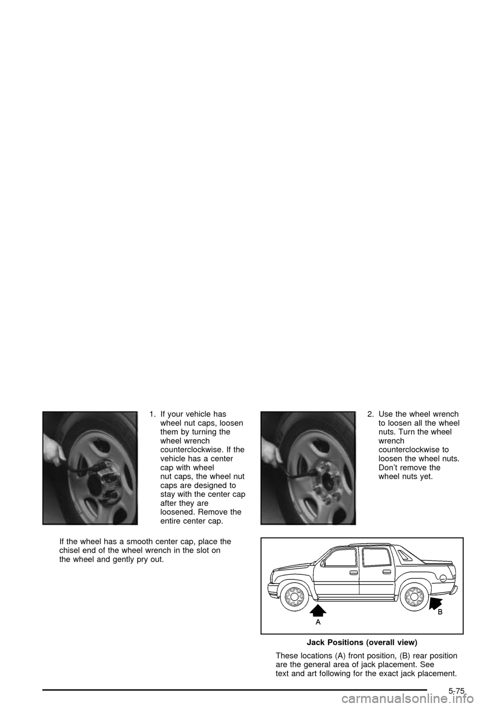 CHEVROLET AVALANCHE 2003 1.G Owners Manual 1. If your vehicle has
wheel nut caps, loosen
them by turning the
wheel wrench
counterclockwise. If the
vehicle has a center
cap with wheel
nut caps, the wheel nut
caps are designed to
stay with the c CHEVROLET AVALANCHE 2003 1.G Owners Manual 1. If your vehicle has
wheel nut caps, loosen
them by turning the
wheel wrench
counterclockwise. If the
vehicle has a center
cap with wheel
nut caps, the wheel nut
caps are designed to
stay with the c