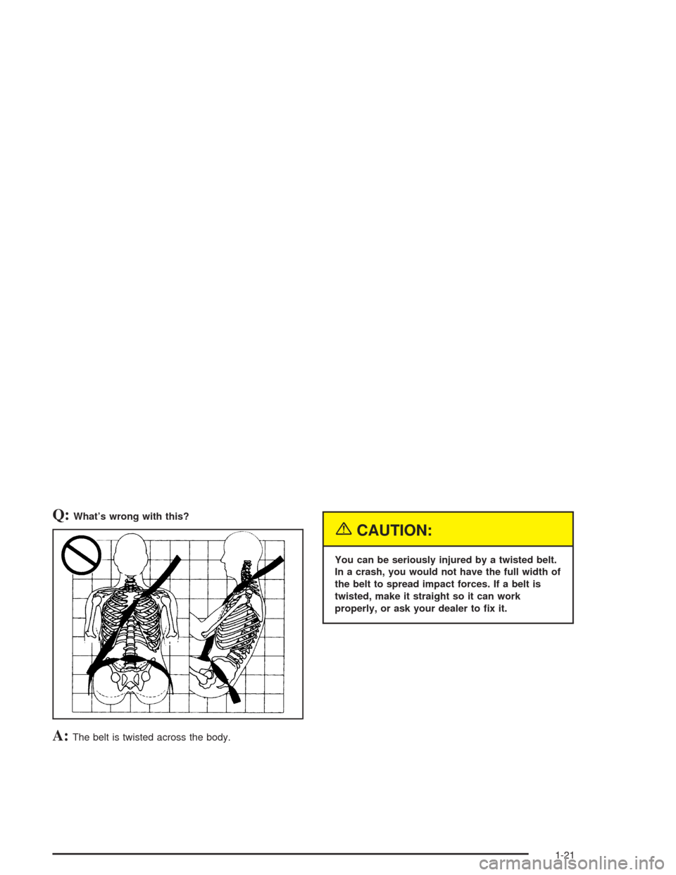 CHEVROLET AVALANCHE 2004 1.G Owners Manual Q:What’s wrong with this?
A:The belt is twisted across the body.
{CAUTION:
You can be seriously injured by a twisted belt.
In a crash, you would not have the full width of
the belt to spread impact 