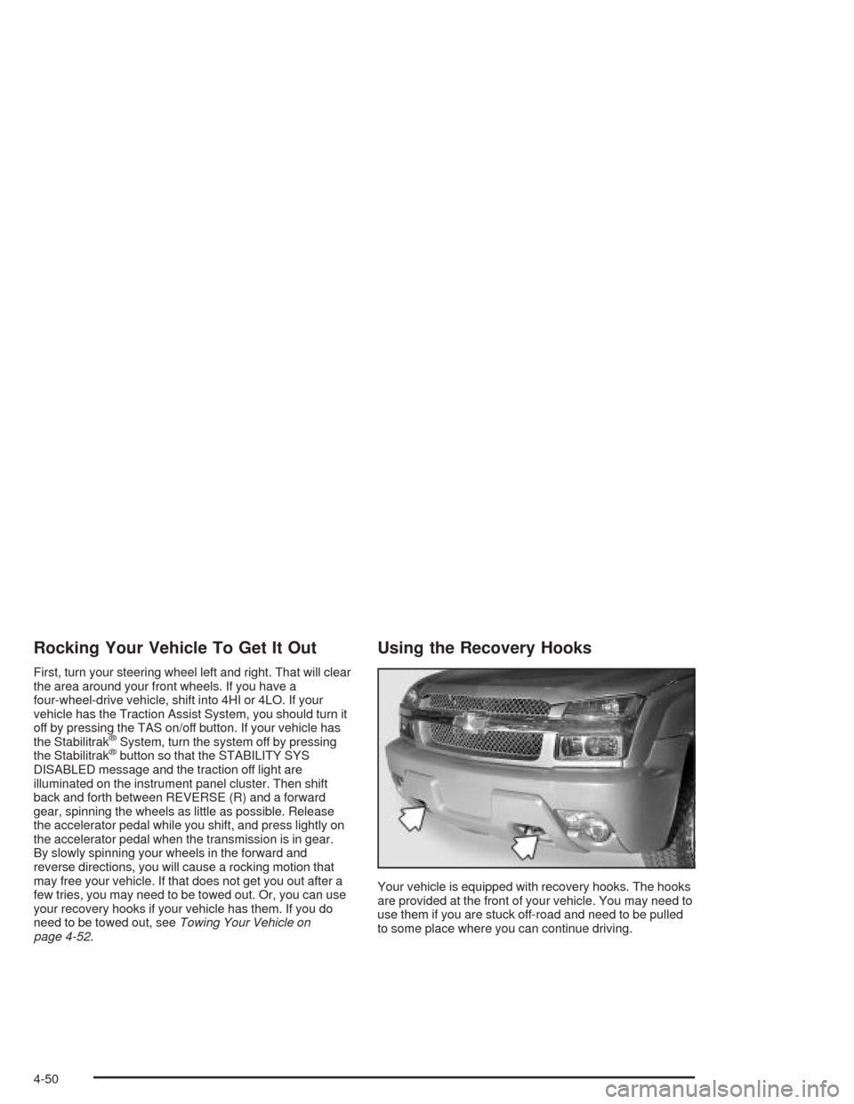 CHEVROLET AVALANCHE 2004 1.G Owners Manual Rocking Your Vehicle To Get It Out
First, turn your steering wheel left and right. That will clear
the area around your front wheels. If you have a
four-wheel-drive vehicle, shift into 4HI or 4LO. If 