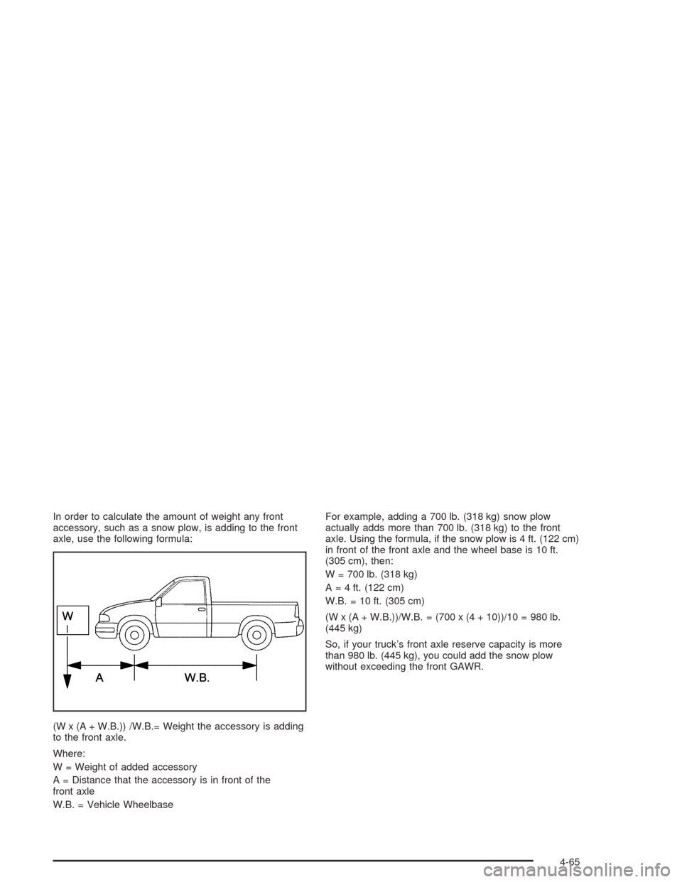 CHEVROLET AVALANCHE 2004 1.G Owners Manual In order to calculate the amount of weight any front
accessory, such as a snow plow, is adding to the front
axle, use the following formula:
(W x (A + W.B.)) /W.B.= Weight the accessory is adding
to t CHEVROLET AVALANCHE 2004 1.G Owners Manual In order to calculate the amount of weight any front
accessory, such as a snow plow, is adding to the front
axle, use the following formula:
(W x (A + W.B.)) /W.B.= Weight the accessory is adding
to t