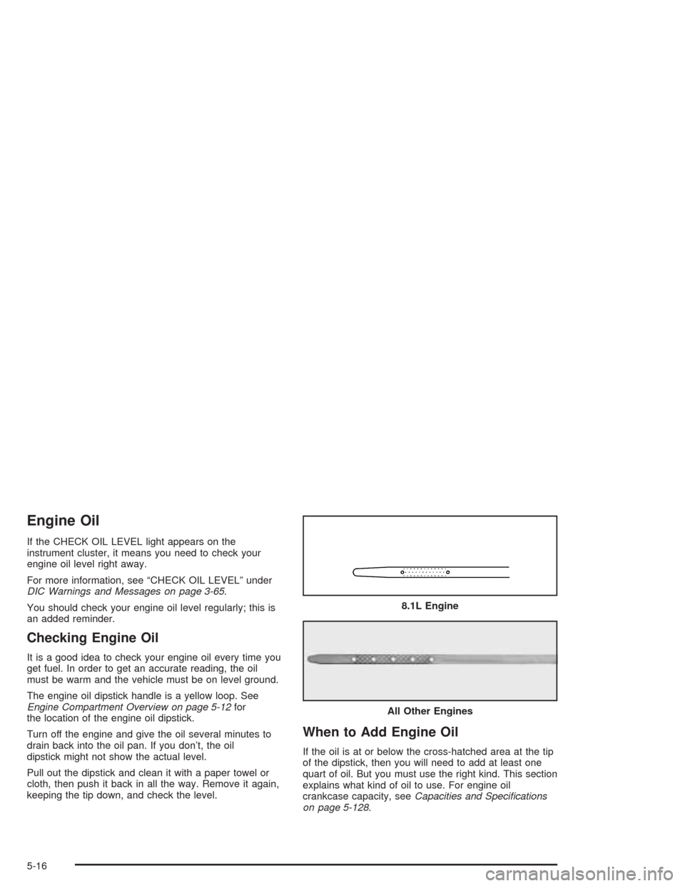 CHEVROLET AVALANCHE 2004 1.G Owners Manual Engine Oil
If the CHECK OIL LEVEL light appears on the
instrument cluster, it means you need to check your
engine oil level right away.
For more information, see “CHECK OIL LEVEL” under
DIC Warnin CHEVROLET AVALANCHE 2004 1.G Owners Manual Engine Oil
If the CHECK OIL LEVEL light appears on the
instrument cluster, it means you need to check your
engine oil level right away.
For more information, see “CHECK OIL LEVEL” under
DIC Warnin