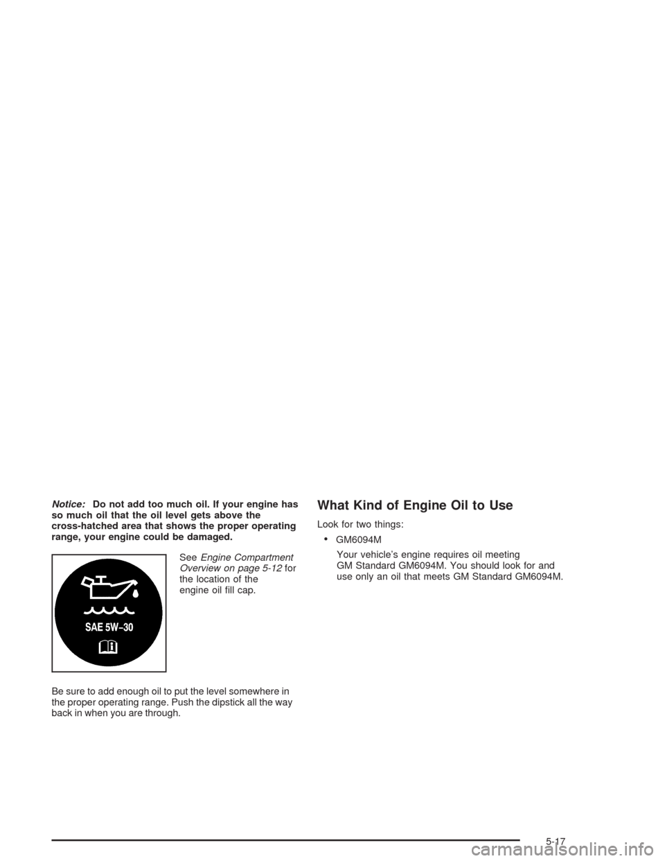 CHEVROLET AVALANCHE 2004 1.G User Guide Notice:Do not add too much oil. If your engine has
so much oil that the oil level gets above the
cross-hatched area that shows the proper operating
range, your engine could be damaged.
SeeEngine Compa