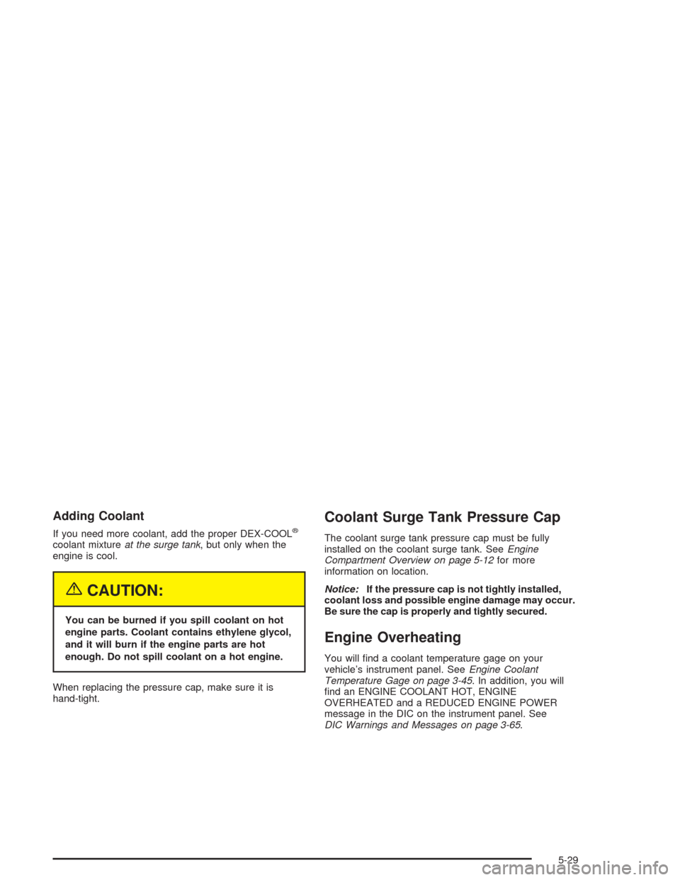 CHEVROLET AVALANCHE 2004 1.G Owners Guide Adding Coolant
If you need more coolant, add the proper DEX-COOL®
coolant mixtureat the surge tank, but only when the
engine is cool.
{CAUTION:
You can be burned if you spill coolant on hot
engine pa