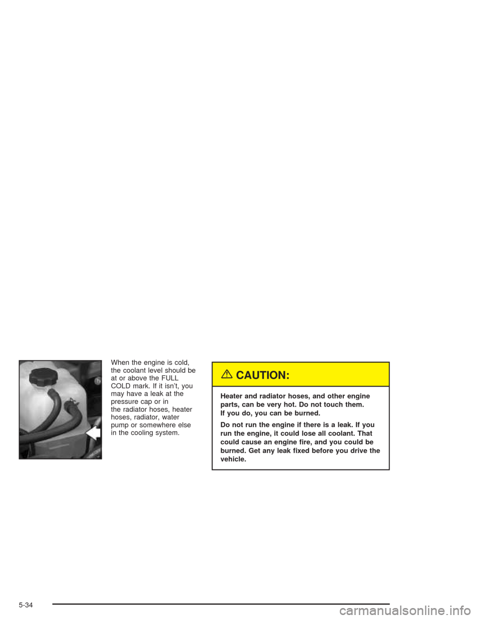 CHEVROLET AVALANCHE 2004 1.G Owners Manual When the engine is cold,
the coolant level should be
at or above the FULL
COLD mark. If it isn’t, you
may have a leak at the
pressure cap or in
the radiator hoses, heater
hoses, radiator, water
pump