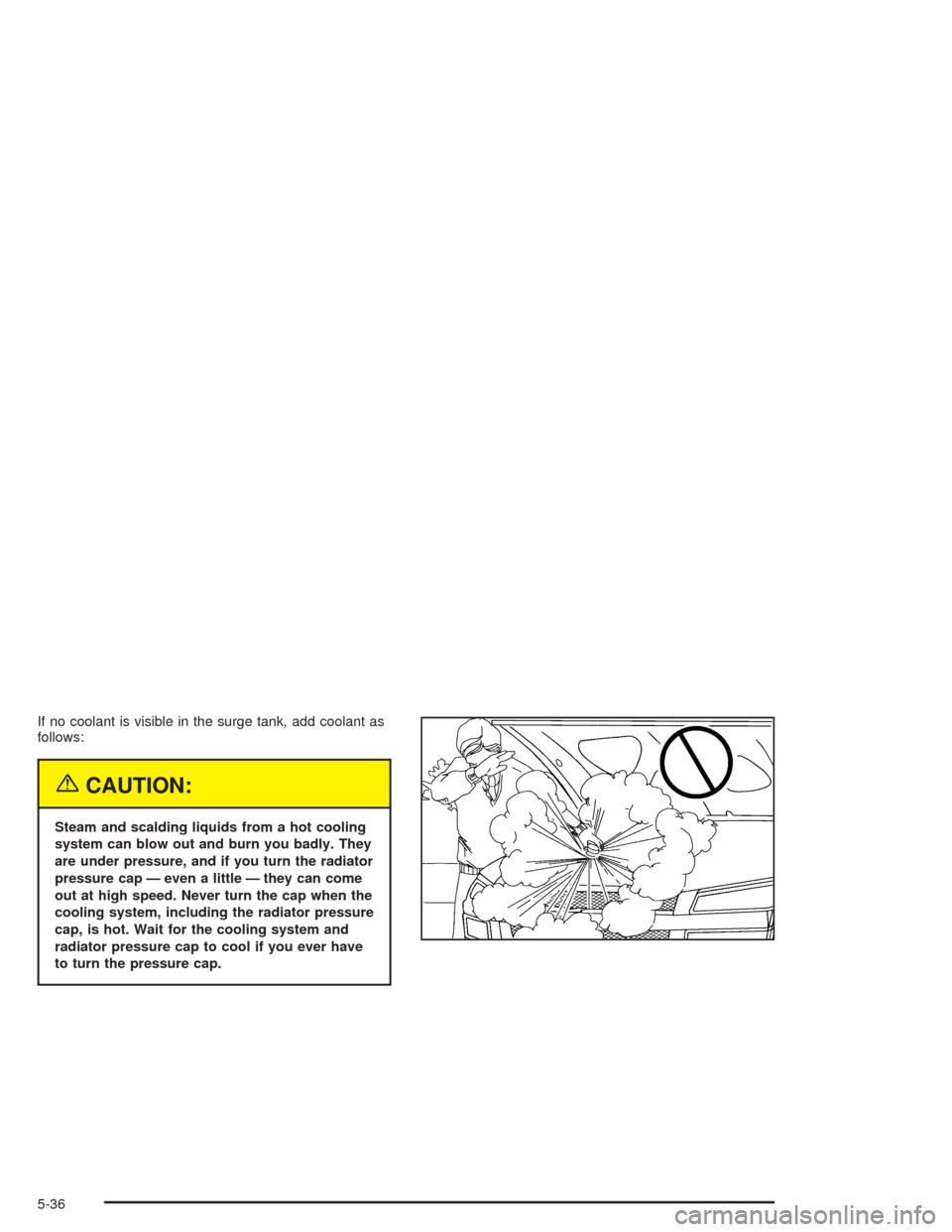 CHEVROLET AVALANCHE 2004 1.G Owners Manual If no coolant is visible in the surge tank, add coolant as
follows:
{CAUTION:
Steam and scalding liquids from a hot cooling
system can blow out and burn you badly. They
are under pressure, and if you 