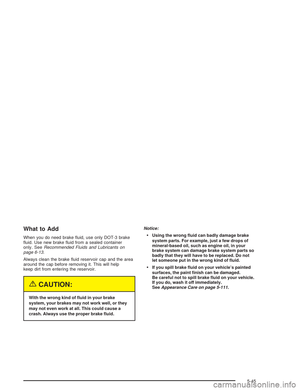 CHEVROLET AVALANCHE 2004 1.G Owners Guide What to Add
When you do need brake �uid, use only DOT-3 brake
�uid. Use new brake �uid from a sealed container
only. SeeRecommended Fluids and Lubricants on
page 6-13.
Always clean the brake �uid rese