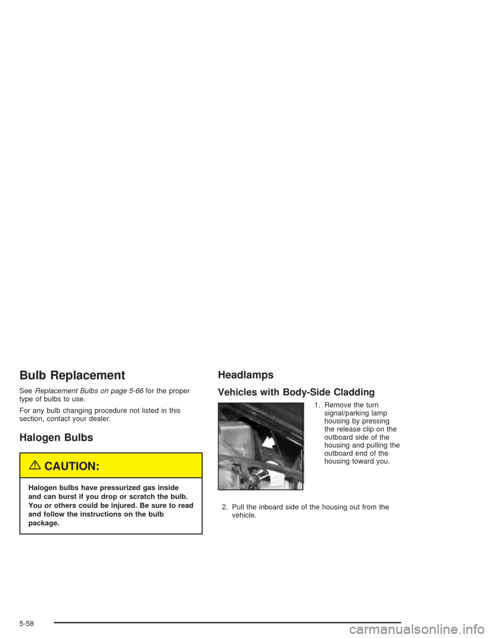 CHEVROLET AVALANCHE 2004 1.G Owners Manual Bulb Replacement
SeeReplacement Bulbs on page 5-66for the proper
type of bulbs to use.
For any bulb changing procedure not listed in this
section, contact your dealer.
Halogen Bulbs
{CAUTION:
Halogen 