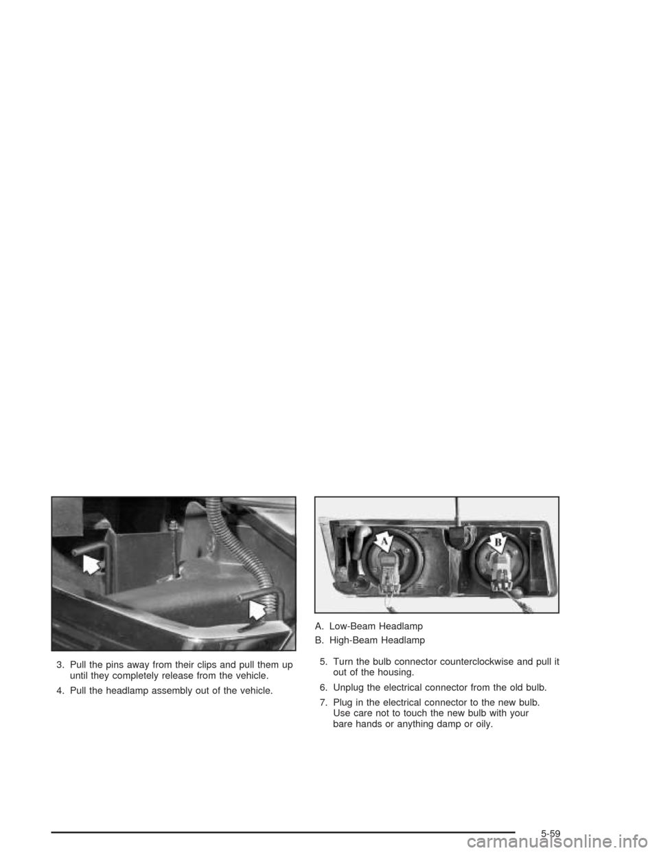 CHEVROLET AVALANCHE 2004 1.G Owners Manual 3. Pull the pins away from their clips and pull them up
until they completely release from the vehicle.
4. Pull the headlamp assembly out of the vehicle.A. Low-Beam Headlamp
B. High-Beam Headlamp
5. T