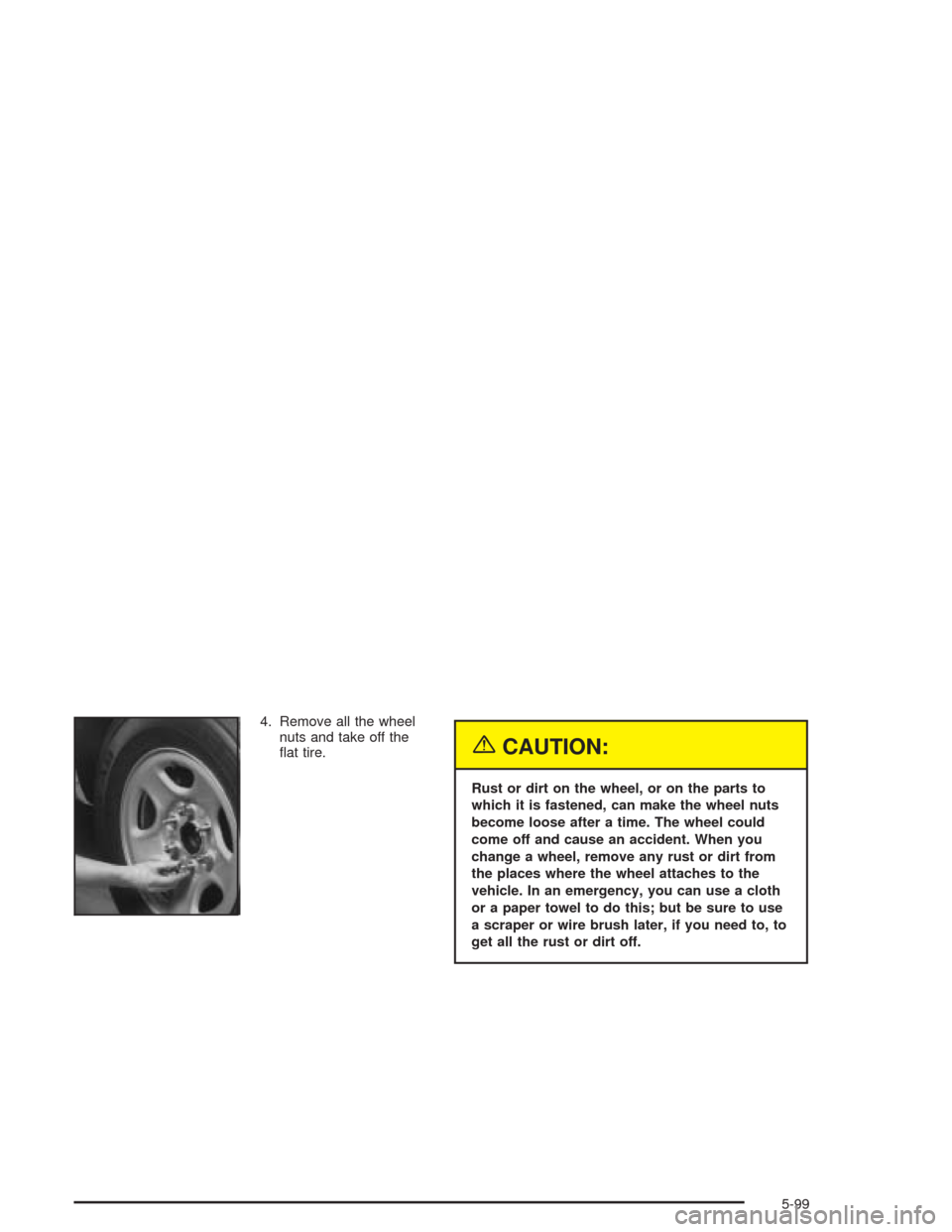 CHEVROLET AVALANCHE 2004 1.G Owners Manual 4. Remove all the wheel
nuts and take off the
�at tire.
{CAUTION:
Rust or dirt on the wheel, or on the parts to
which it is fastened, can make the wheel nuts
become loose after a time. The wheel could