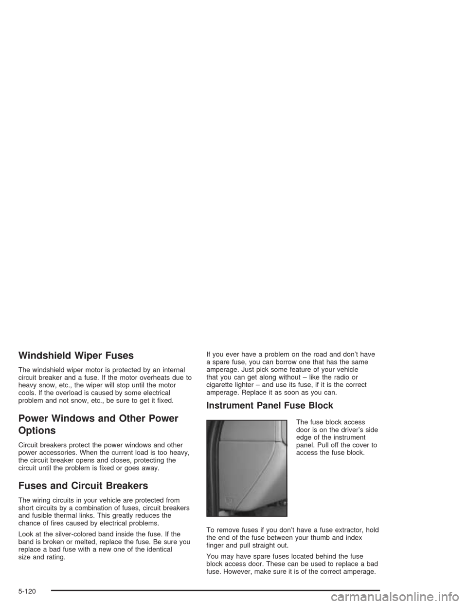 CHEVROLET AVALANCHE 2004 1.G Owners Manual Windshield Wiper Fuses
The windshield wiper motor is protected by an internal
circuit breaker and a fuse. If the motor overheats due to
heavy snow, etc., the wiper will stop until the motor
cools. If 