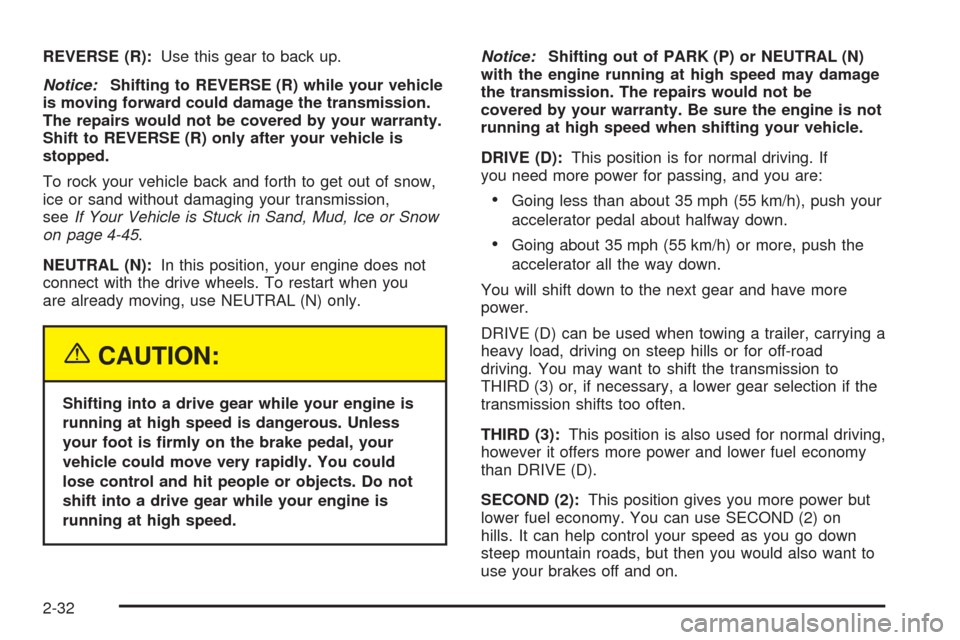 CHEVROLET AVALANCHE 2005 1.G Owners Manual REVERSE (R):Use this gear to back up.
Notice:Shifting to REVERSE (R) while your vehicle
is moving forward could damage the transmission.
The repairs would not be covered by your warranty.
Shift to REV