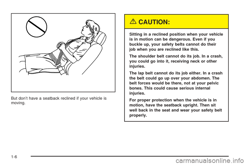 CHEVROLET AVALANCHE 2005 1.G User Guide But don’t have a seatback reclined if your vehicle is
moving.
{CAUTION:
Sitting in a reclined position when your vehicle
is in motion can be dangerous. Even if you
buckle up, your safety belts canno