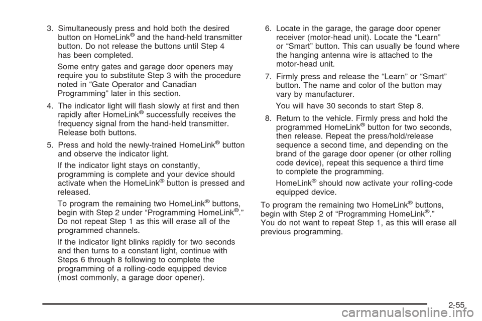 CHEVROLET AVALANCHE 2005 1.G Owners Manual 3. Simultaneously press and hold both the desired
button on HomeLink®and the hand-held transmitter
button. Do not release the buttons until Step 4
has been completed.
Some entry gates and garage door