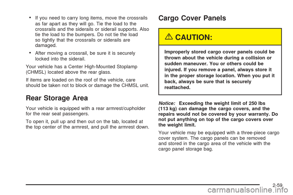 CHEVROLET AVALANCHE 2005 1.G Owners Manual If you need to carry long items, move the crossrails
as far apart as they will go. Tie the load to the
crossrails and the siderails or siderail supports. Also
tie the load to the bumpers. Do not tie CHEVROLET AVALANCHE 2005 1.G Owners Manual If you need to carry long items, move the crossrails
as far apart as they will go. Tie the load to the
crossrails and the siderails or siderail supports. Also
tie the load to the bumpers. Do not tie