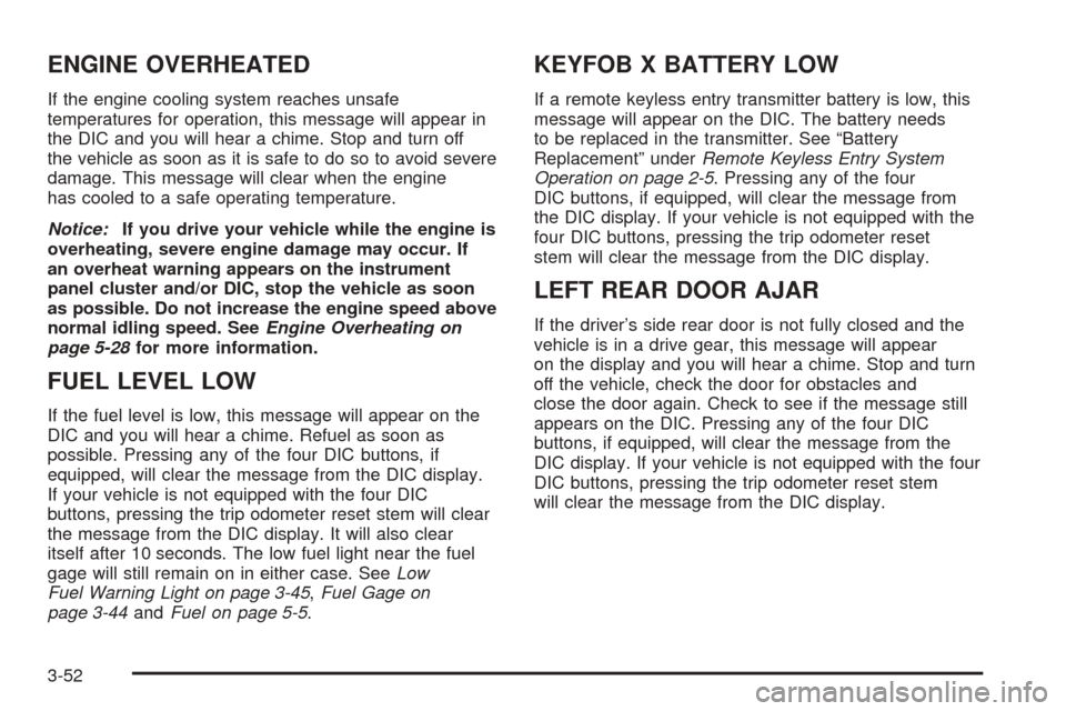 CHEVROLET AVALANCHE 2005 1.G Owners Manual ENGINE OVERHEATED
If the engine cooling system reaches unsafe
temperatures for operation, this message will appear in
the DIC and you will hear a chime. Stop and turn off
the vehicle as soon as it is 