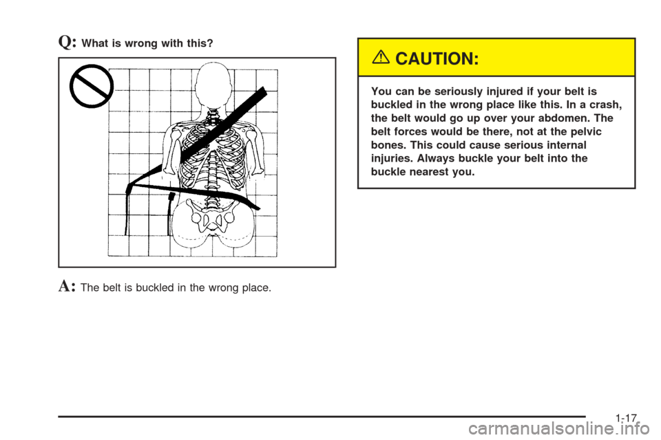 CHEVROLET AVALANCHE 2005 1.G Owners Manual Q:What is wrong with this?
A:The belt is buckled in the wrong place.
{CAUTION:
You can be seriously injured if your belt is
buckled in the wrong place like this. In a crash,
the belt would go up over 