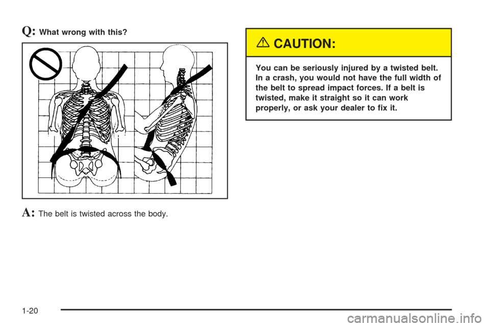 CHEVROLET AVALANCHE 2005 1.G Owners Manual Q:What wrong with this?
A:The belt is twisted across the body.
{CAUTION:
You can be seriously injured by a twisted belt.
In a crash, you would not have the full width of
the belt to spread impact forc