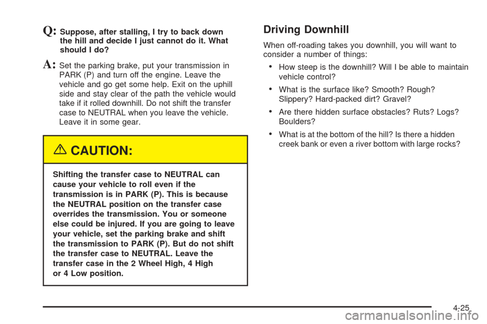 CHEVROLET AVALANCHE 2005 1.G Owners Manual Q:Suppose, after stalling, I try to back down
the hill and decide I just cannot do it. What
should I do?
A:Set the parking brake, put your transmission in
PARK (P) and turn off the engine. Leave the
v