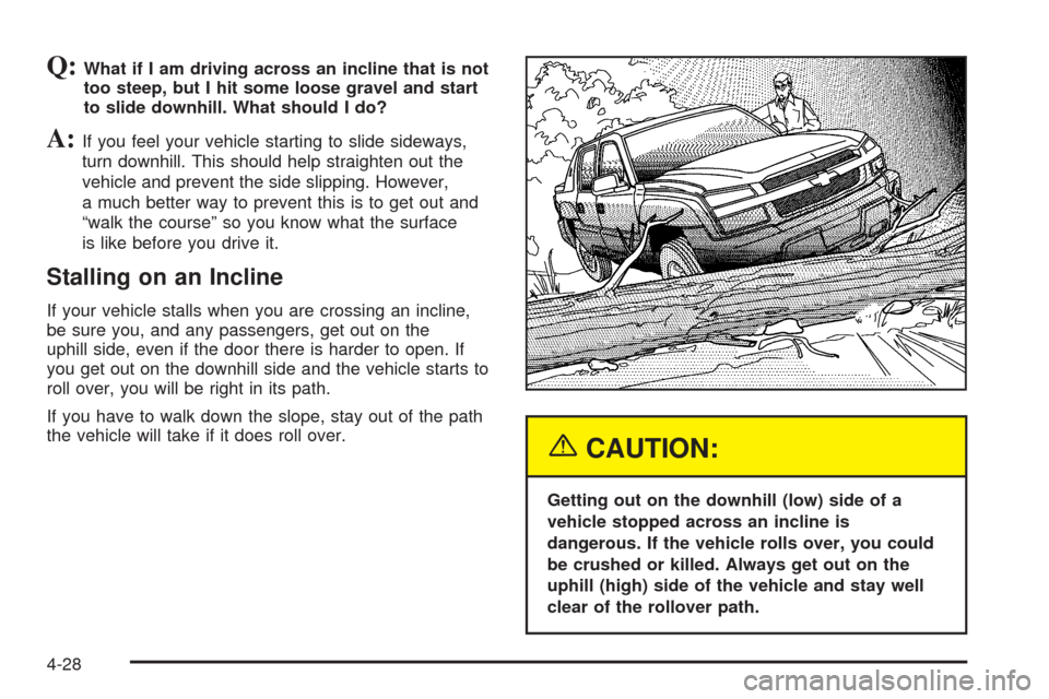 CHEVROLET AVALANCHE 2005 1.G Owners Manual Q:What if I am driving across an incline that is not
too steep, but I hit some loose gravel and start
to slide downhill. What should I do?
A:If you feel your vehicle starting to slide sideways,
turn d