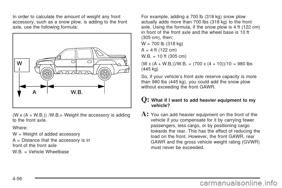 CHEVROLET AVALANCHE 2005 1.G Owners Manual In order to calculate the amount of weight any front
accessory, such as a snow plow, is adding to the front
axle, use the following formula:
(W x (A + W.B.)) /W.B.= Weight the accessory is adding
to t