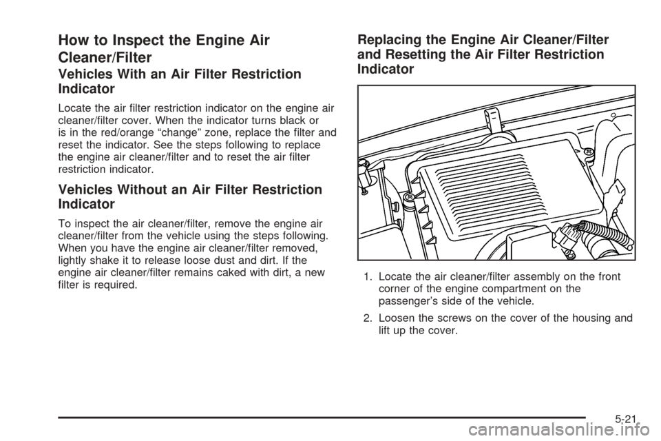 CHEVROLET AVALANCHE 2005 1.G Owners Manual How to Inspect the Engine Air
Cleaner/Filter
Vehicles With an Air Filter Restriction
Indicator
Locate the air �lter restriction indicator on the engine air
cleaner/�lter cover. When the indicator turn