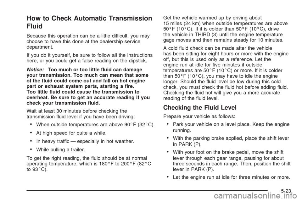 CHEVROLET AVALANCHE 2005 1.G Owners Manual How to Check Automatic Transmission
Fluid
Because this operation can be a little difficult, you may
choose to have this done at the dealership service
department.
If you do it yourself, be sure to fol