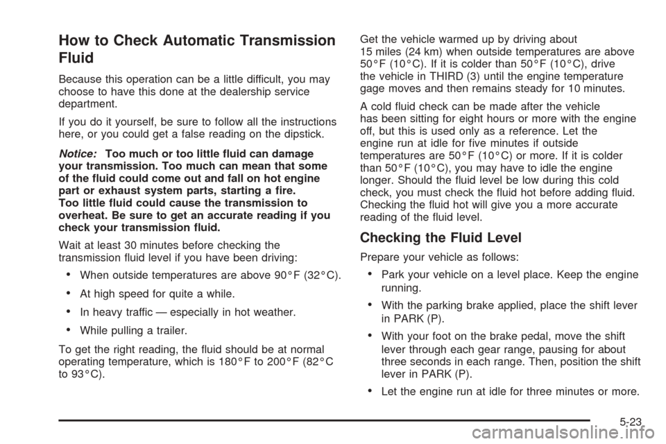 CHEVROLET AVALANCHE 2005 1.G Owners Manual How to Check Automatic Transmission
Fluid
Because this operation can be a little difficult, you may
choose to have this done at the dealership service
department.
If you do it yourself, be sure to fol CHEVROLET AVALANCHE 2005 1.G Owners Manual How to Check Automatic Transmission
Fluid
Because this operation can be a little difficult, you may
choose to have this done at the dealership service
department.
If you do it yourself, be sure to fol