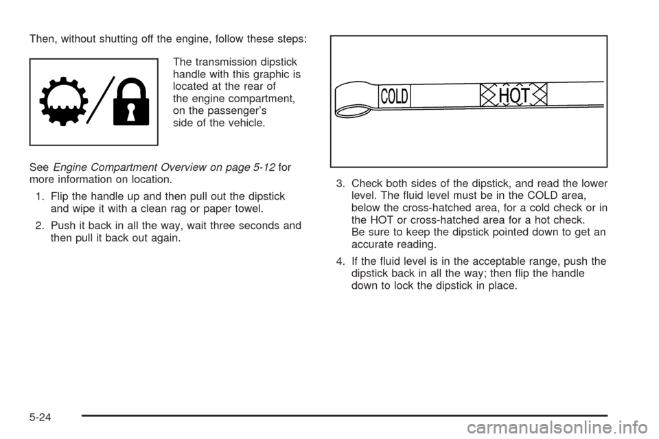 CHEVROLET AVALANCHE 2005 1.G Owners Manual Then, without shutting off the engine, follow these steps:
The transmission dipstick
handle with this graphic is
located at the rear of
the engine compartment,
on the passenger’s
side of the vehicle CHEVROLET AVALANCHE 2005 1.G Owners Manual Then, without shutting off the engine, follow these steps:
The transmission dipstick
handle with this graphic is
located at the rear of
the engine compartment,
on the passenger’s
side of the vehicle