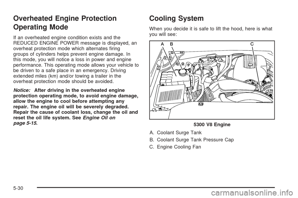 CHEVROLET AVALANCHE 2005 1.G Owners Manual Overheated Engine Protection
Operating Mode
If an overheated engine condition exists and the
REDUCED ENGINE POWER message is displayed, an
overheat protection mode which alternates �ring
groups of cyl