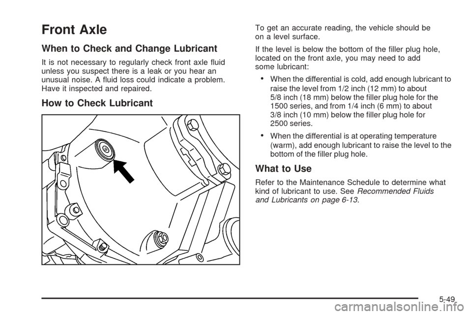 CHEVROLET AVALANCHE 2005 1.G Owners Manual Front Axle
When to Check and Change Lubricant
It is not necessary to regularly check front axle �uid
unless you suspect there is a leak or you hear an
unusual noise. A �uid loss could indicate a probl