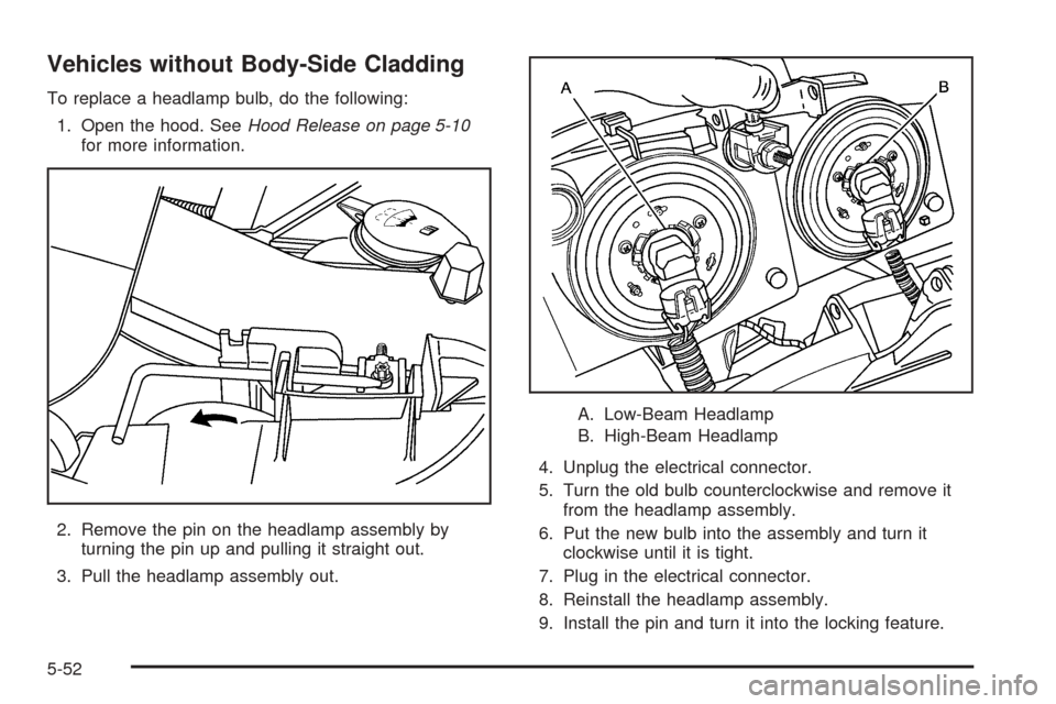 CHEVROLET AVALANCHE 2005 1.G Owners Manual Vehicles without Body-Side Cladding
To replace a headlamp bulb, do the following:
1. Open the hood. SeeHood Release on page 5-10
for more information.
2. Remove the pin on the headlamp assembly by
tur