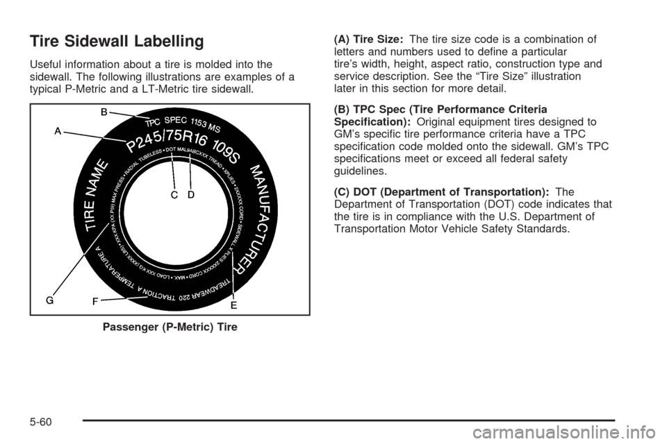 CHEVROLET AVALANCHE 2005 1.G Owners Manual Tire Sidewall Labelling
Useful information about a tire is molded into the
sidewall. The following illustrations are examples of a
typical P-Metric and a LT-Metric tire sidewall.(A) Tire Size:The tire CHEVROLET AVALANCHE 2005 1.G Owners Manual Tire Sidewall Labelling
Useful information about a tire is molded into the
sidewall. The following illustrations are examples of a
typical P-Metric and a LT-Metric tire sidewall.(A) Tire Size:The tire